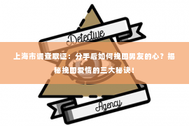 上海市调查取证：分手后如何挽回男友的心？揭秘挽回爱情的三大秘诀！