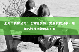 上海市侦探公司：《爱情反转：女朋友提分手，如何巧妙挽回她的心？》