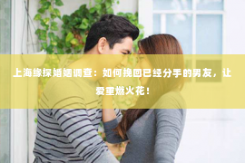 上海缘探婚姻调查：如何挽回已经分手的男友，让爱重燃火花！