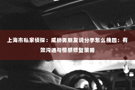 上海市私家侦探：威胁男朋友说分手怎么挽回：有效沟通与情感修复策略