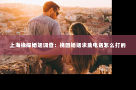上海缘探婚姻调查：挽回婚姻求助电话怎么打的