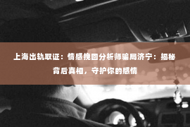 上海出轨取证：情感挽回分析师骗局济宁：揭秘背后真相，守护你的感情