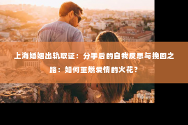 上海婚姻出轨取证：分手后的自我反思与挽回之路：如何重燃爱情的火花？