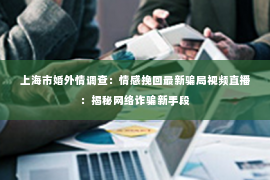 上海市婚外情调查：情感挽回最新骗局视频直播：揭秘网络诈骗新手段