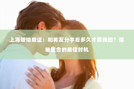 上海婚姻取证：和男友分手后多久才能挽回？揭秘复合的最佳时机