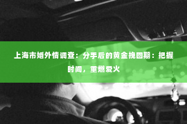 上海市婚外情调查：分手后的黄金挽回期：把握时间，重燃爱火