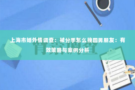 上海市婚外情调查：被分手怎么挽回男朋友：有效策略与案例分析