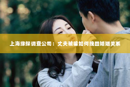 上海缘探调查公司：丈夫被骗如何挽回婚姻关系