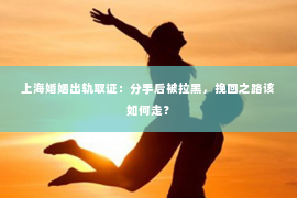 上海婚姻出轨取证：分手后被拉黑，挽回之路该如何走？