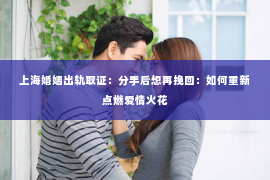 上海婚姻出轨取证：分手后想再挽回：如何重新点燃爱情火花