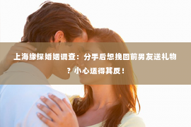 上海缘探婚姻调查：分手后想挽回前男友送礼物？小心适得其反！