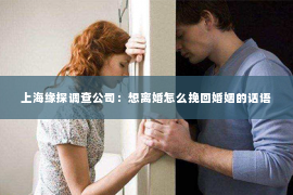 上海缘探调查公司：想离婚怎么挽回婚姻的话语