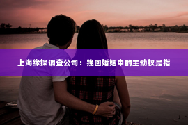 上海缘探调查公司：挽回婚姻中的主动权是指