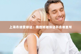 上海市调查取证：挽回婚姻保证书去哪里写
