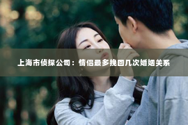 上海市侦探公司：情侣最多挽回几次婚姻关系