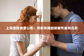 上海缘探调查公司：找老师挽回婚姻可靠吗北京