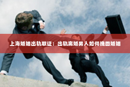 上海婚姻出轨取证：出轨离婚男人如何挽回婚姻
