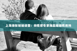 上海缘探婚姻调查：找情感专家挽回婚姻有用吗