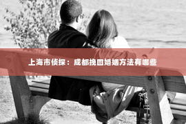 上海市侦探：成都挽回婚姻方法有哪些