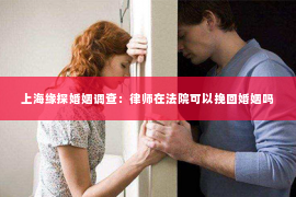 上海缘探婚姻调查：律师在法院可以挽回婚姻吗
