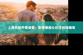 上海市婚外情调查：怎样挽回心已冷的婚姻呢