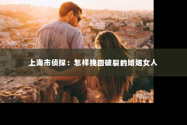 上海市侦探：怎样挽回破裂的婚姻女人
