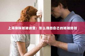 上海缘探婚姻调查：怎么挽回自己的婚姻绝招