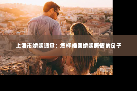 上海市婚姻调查：怎样挽回婚姻感情的句子