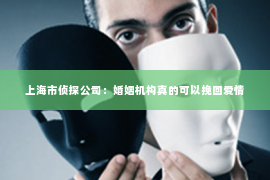 上海市侦探公司：婚姻机构真的可以挽回爱情