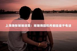 上海缘探婚姻调查：婚姻挽回机构都是骗子电话