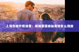 上海市婚外情调查：婚姻家庭破裂离婚怎么挽回