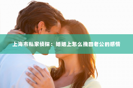 上海市私家侦探：婚姻上怎么挽回老公的感情