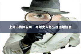 上海市侦探公司：再婚女人怎么挽回婚姻的