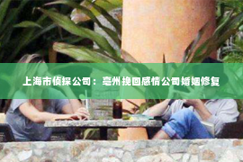 上海市侦探公司：亳州挽回感情公司婚姻修复