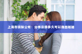 上海市侦探公司：分手冷静多久可以挽回婚姻