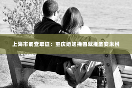 上海市调查取证：重庆婚姻挽回就推圣安米悦