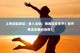上海出轨取证：男人出轨：挽回还是离开？如何做出正确的选择？