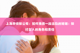 上海市侦探公司：如何挽救一段出轨的婚姻：探讨女人的角色和责任