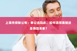 上海市侦探公司：老公出轨后，如何选择离婚还是挽回关系？