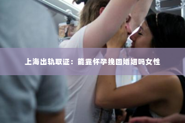 上海出轨取证：能靠怀孕挽回婚姻吗女性