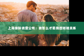 上海缘探调查公司：要怎么才能挽回婚姻关系