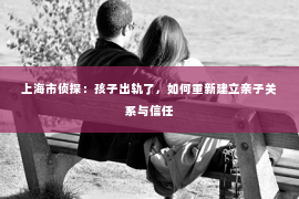 上海市侦探：孩子出轨了，如何重新建立亲子关系与信任