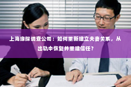 上海缘探调查公司：如何重新建立夫妻关系，从出轨中恢复并重建信任？