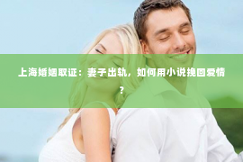 上海婚姻取证：妻子出轨，如何用小说挽回爱情？