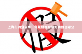 上海市调查公司：背叛婚姻后该如何挽回老公
