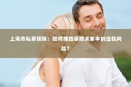 上海市私家侦探：如何挽回婆媳关系中的出轨问题？