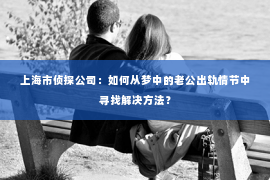 上海市侦探公司：如何从梦中的老公出轨情节中寻找解决方法？