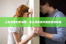 上海市婚外情调查：老公背叛如何挽回他的婚姻