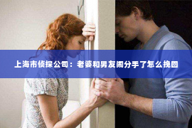 上海市侦探公司：老婆和男友闹分手了怎么挽回