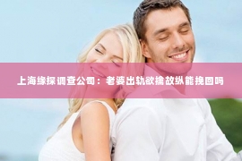 上海缘探调查公司：老婆出轨欲擒故纵能挽回吗